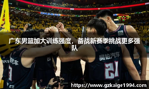 广东男篮加大训练强度，备战新赛季挑战更多强队