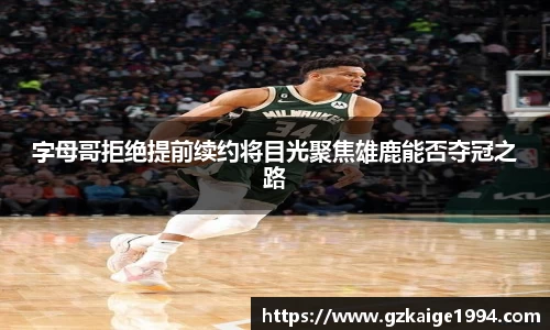 字母哥拒绝提前续约将目光聚焦雄鹿能否夺冠之路
