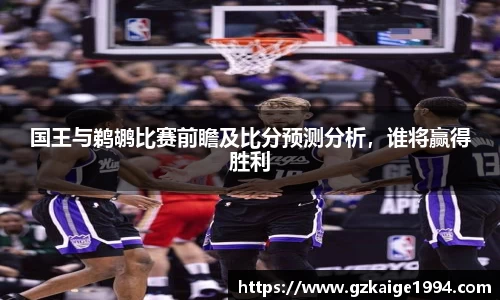 国王与鹈鹕比赛前瞻及比分预测分析，谁将赢得胜利