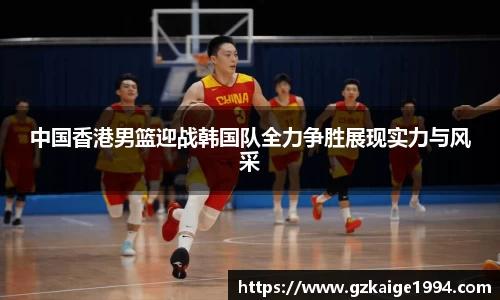 中国香港男篮迎战韩国队全力争胜展现实力与风采